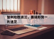 LOL赛事-智利险胜波兰，晋级形势一片迷茫的简单介绍