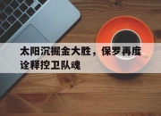 英雄联盟总决赛时间-关于太阳沉掘金大胜，保罗再度诠释控卫队魂的信息
