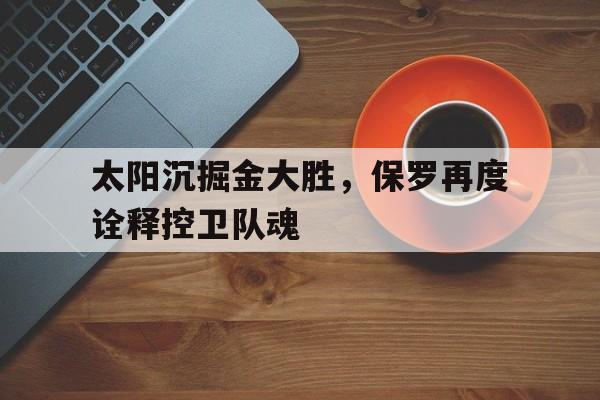 关于太阳沉掘金大胜，保罗再度诠释控卫队魂的信息